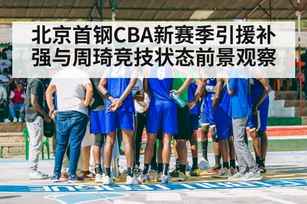 北京首钢CBA新赛季引援补强与周琦竞技状态前景观察